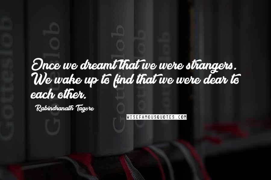 Rabindranath Tagore Quotes: Once we dreamt that we were strangers. We wake up to find that we were dear to each other.