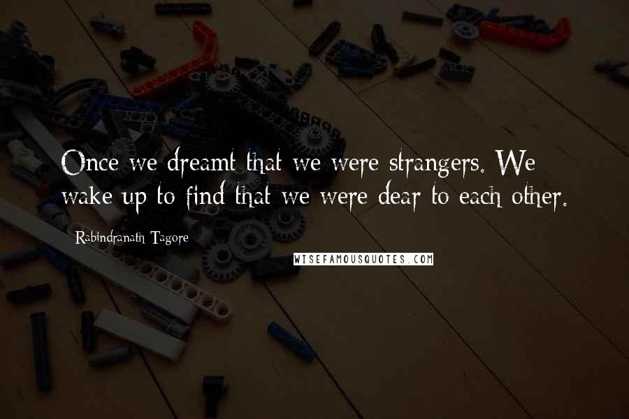 Rabindranath Tagore Quotes: Once we dreamt that we were strangers. We wake up to find that we were dear to each other.