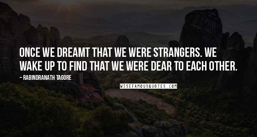 Rabindranath Tagore Quotes: Once we dreamt that we were strangers. We wake up to find that we were dear to each other.