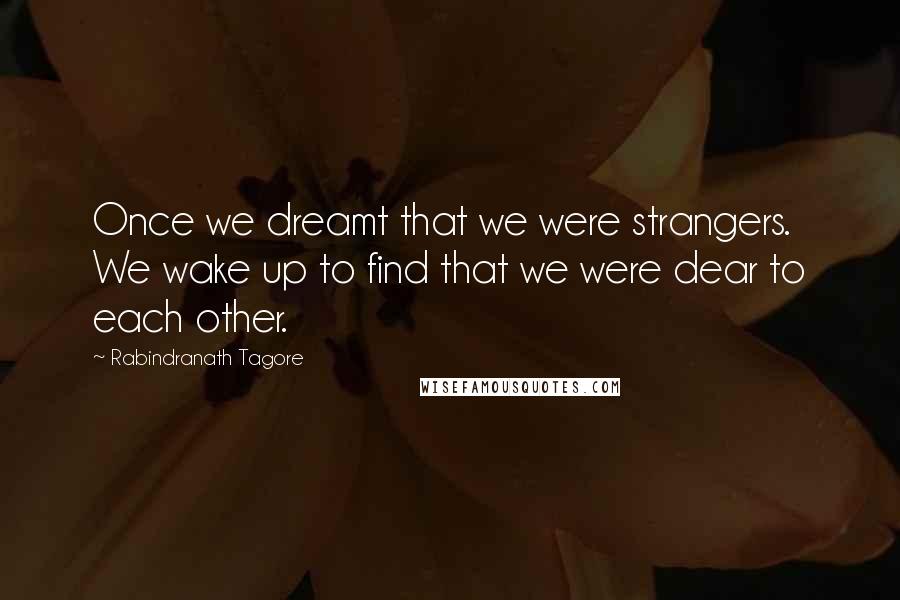 Rabindranath Tagore Quotes: Once we dreamt that we were strangers. We wake up to find that we were dear to each other.