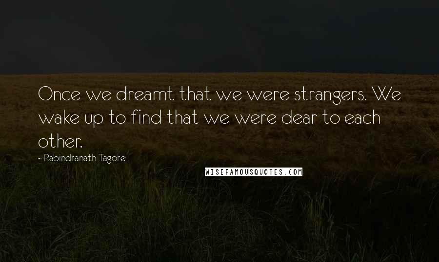 Rabindranath Tagore Quotes: Once we dreamt that we were strangers. We wake up to find that we were dear to each other.