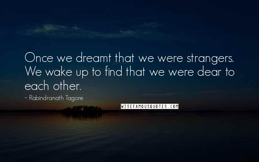 Rabindranath Tagore Quotes: Once we dreamt that we were strangers. We wake up to find that we were dear to each other.