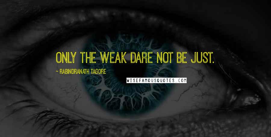 Rabindranath Tagore Quotes: Only the weak dare not be just.