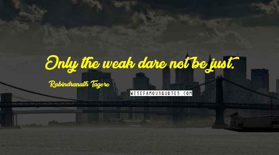 Rabindranath Tagore Quotes: Only the weak dare not be just.