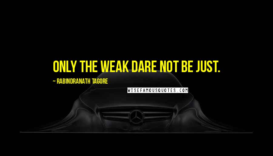 Rabindranath Tagore Quotes: Only the weak dare not be just.