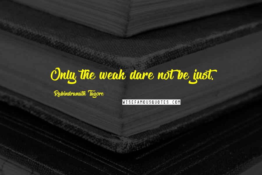 Rabindranath Tagore Quotes: Only the weak dare not be just.