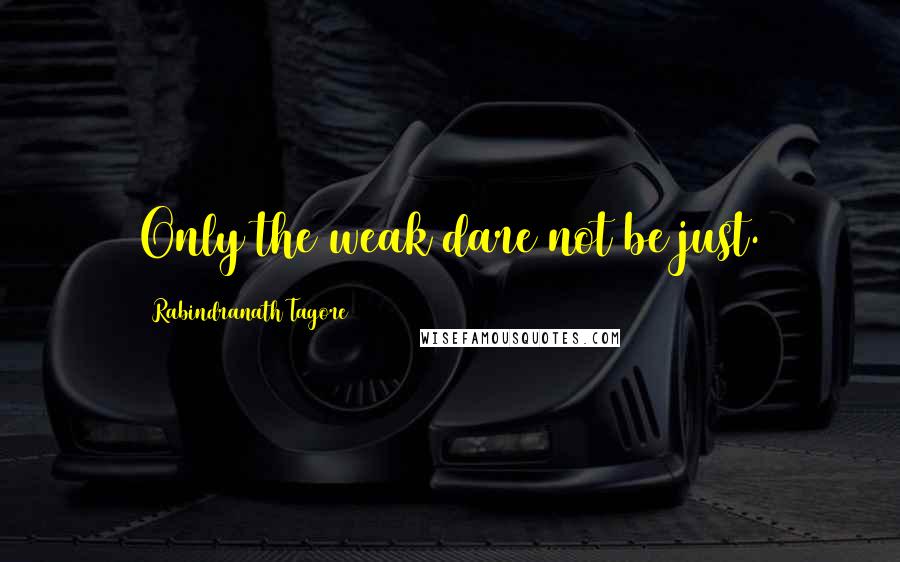 Rabindranath Tagore Quotes: Only the weak dare not be just.