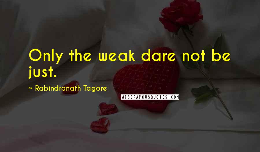 Rabindranath Tagore Quotes: Only the weak dare not be just.