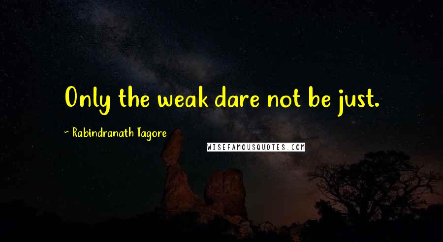 Rabindranath Tagore Quotes: Only the weak dare not be just.