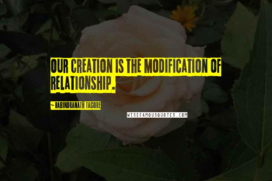 Rabindranath Tagore Quotes: Our creation is the modification of relationship.