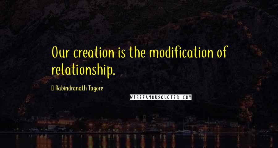 Rabindranath Tagore Quotes: Our creation is the modification of relationship.