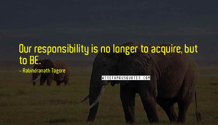 Rabindranath Tagore Quotes: Our responsibility is no longer to acquire, but to BE.