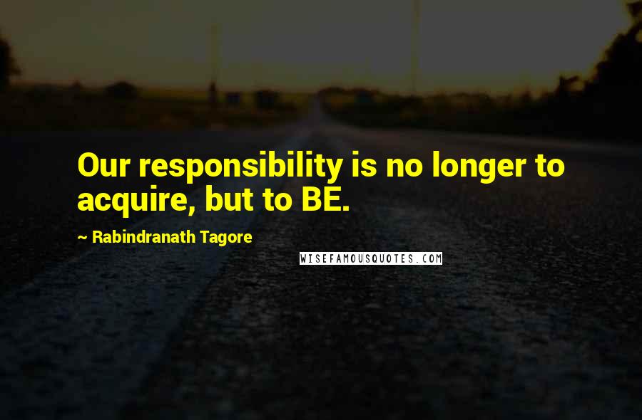 Rabindranath Tagore Quotes: Our responsibility is no longer to acquire, but to BE.