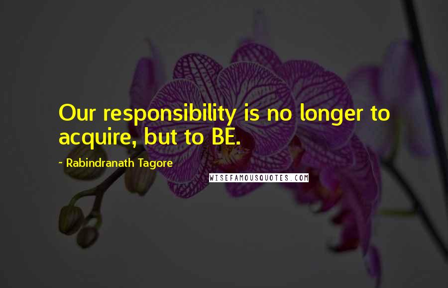 Rabindranath Tagore Quotes: Our responsibility is no longer to acquire, but to BE.