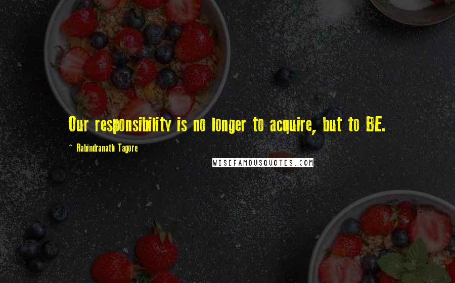 Rabindranath Tagore Quotes: Our responsibility is no longer to acquire, but to BE.