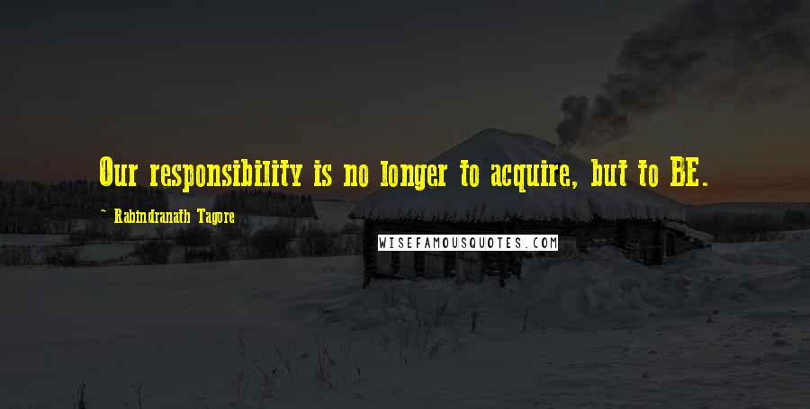 Rabindranath Tagore Quotes: Our responsibility is no longer to acquire, but to BE.