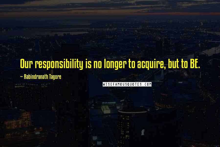 Rabindranath Tagore Quotes: Our responsibility is no longer to acquire, but to BE.