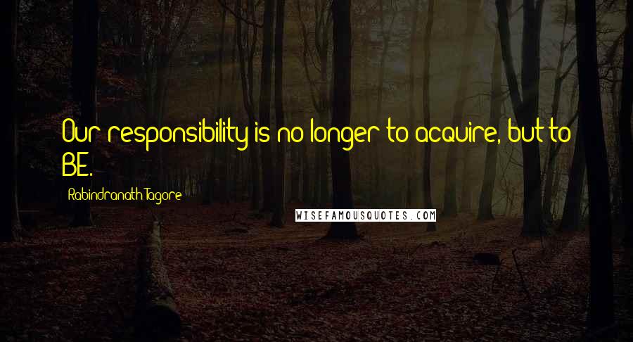 Rabindranath Tagore Quotes: Our responsibility is no longer to acquire, but to BE.