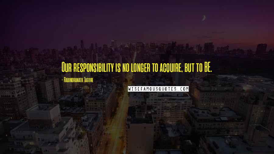 Rabindranath Tagore Quotes: Our responsibility is no longer to acquire, but to BE.