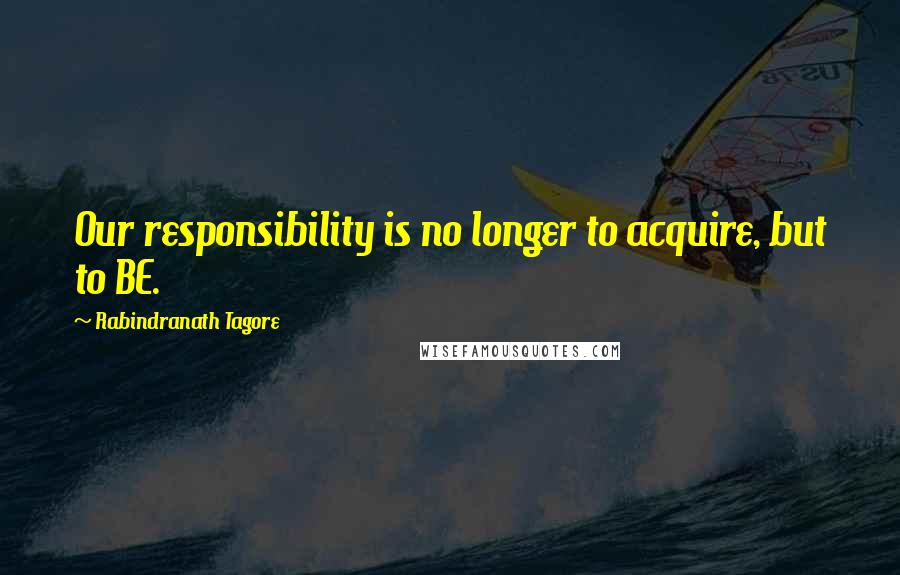 Rabindranath Tagore Quotes: Our responsibility is no longer to acquire, but to BE.