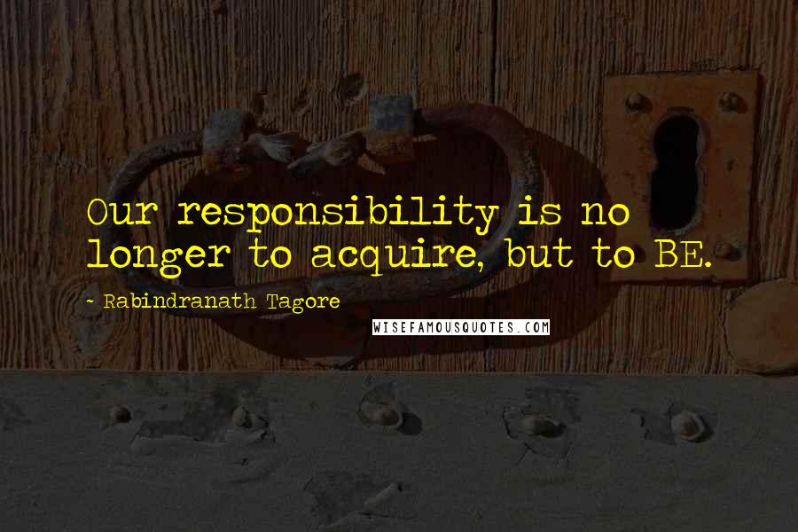 Rabindranath Tagore Quotes: Our responsibility is no longer to acquire, but to BE.