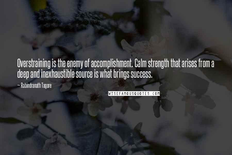 Rabindranath Tagore Quotes: Overstraining is the enemy of accomplishment. Calm strength that arises from a deep and inexhaustible source is what brings success.