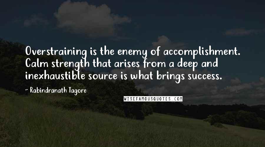 Rabindranath Tagore Quotes: Overstraining is the enemy of accomplishment. Calm strength that arises from a deep and inexhaustible source is what brings success.