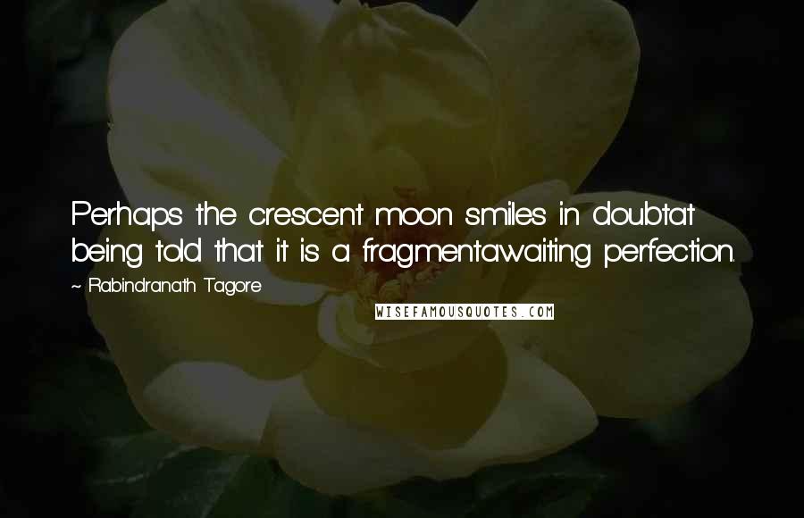 Rabindranath Tagore Quotes: Perhaps the crescent moon smiles in doubtat being told that it is a fragmentawaiting perfection.