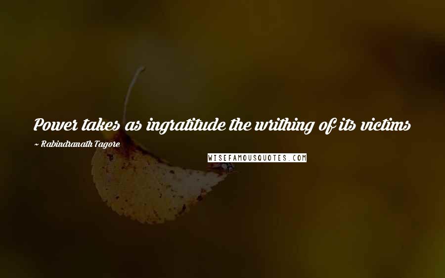 Rabindranath Tagore Quotes: Power takes as ingratitude the writhing of its victims