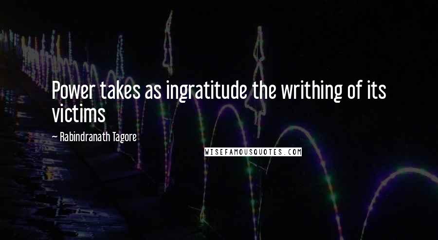 Rabindranath Tagore Quotes: Power takes as ingratitude the writhing of its victims