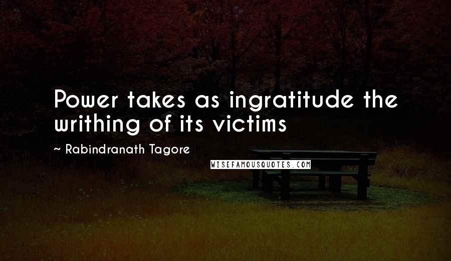 Rabindranath Tagore Quotes: Power takes as ingratitude the writhing of its victims