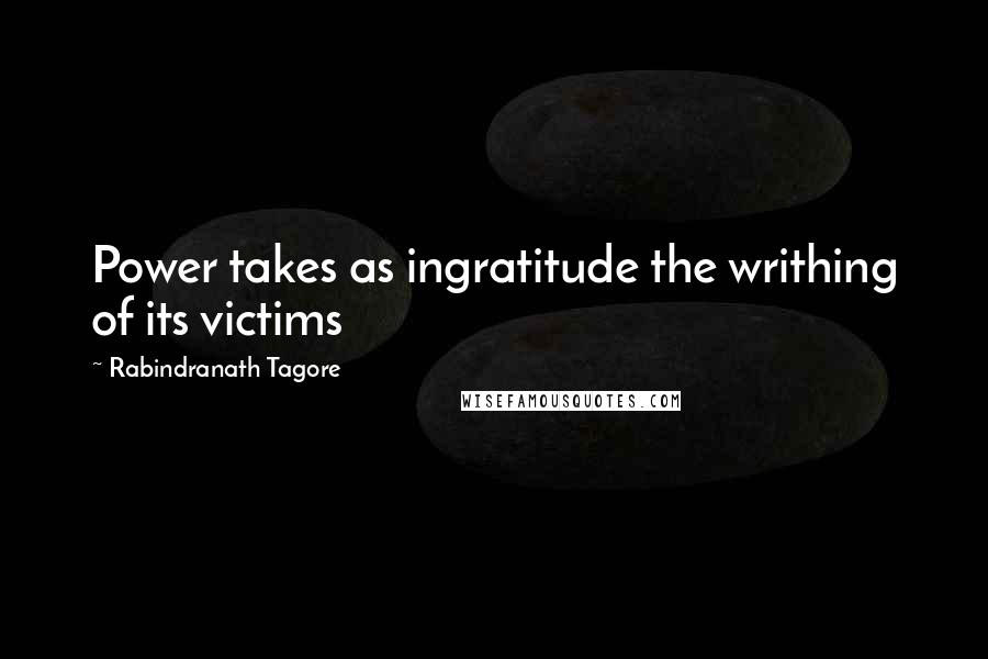 Rabindranath Tagore Quotes: Power takes as ingratitude the writhing of its victims