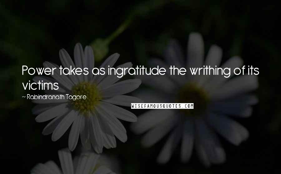 Rabindranath Tagore Quotes: Power takes as ingratitude the writhing of its victims