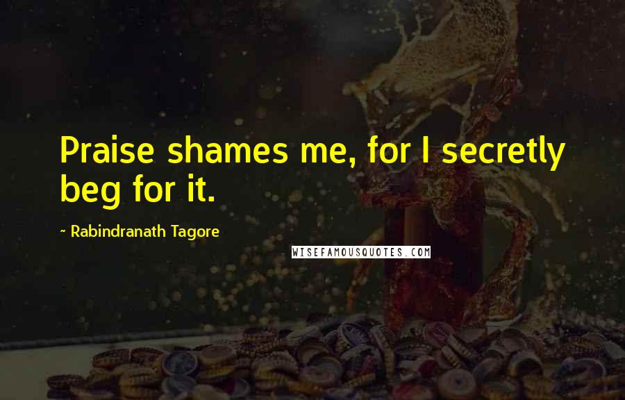 Rabindranath Tagore Quotes: Praise shames me, for I secretly beg for it.