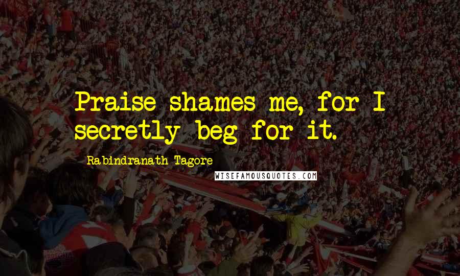 Rabindranath Tagore Quotes: Praise shames me, for I secretly beg for it.