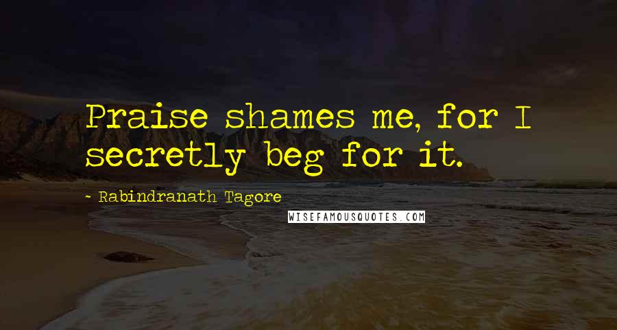 Rabindranath Tagore Quotes: Praise shames me, for I secretly beg for it.