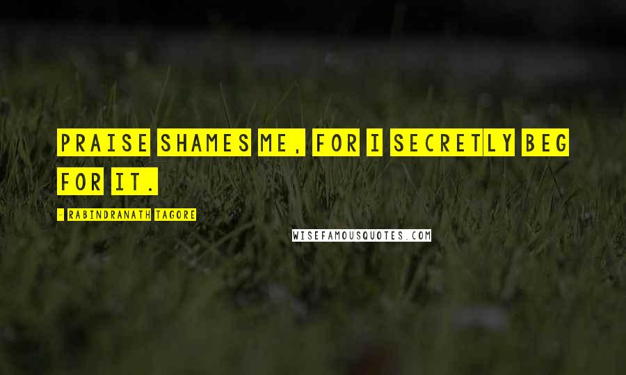 Rabindranath Tagore Quotes: Praise shames me, for I secretly beg for it.