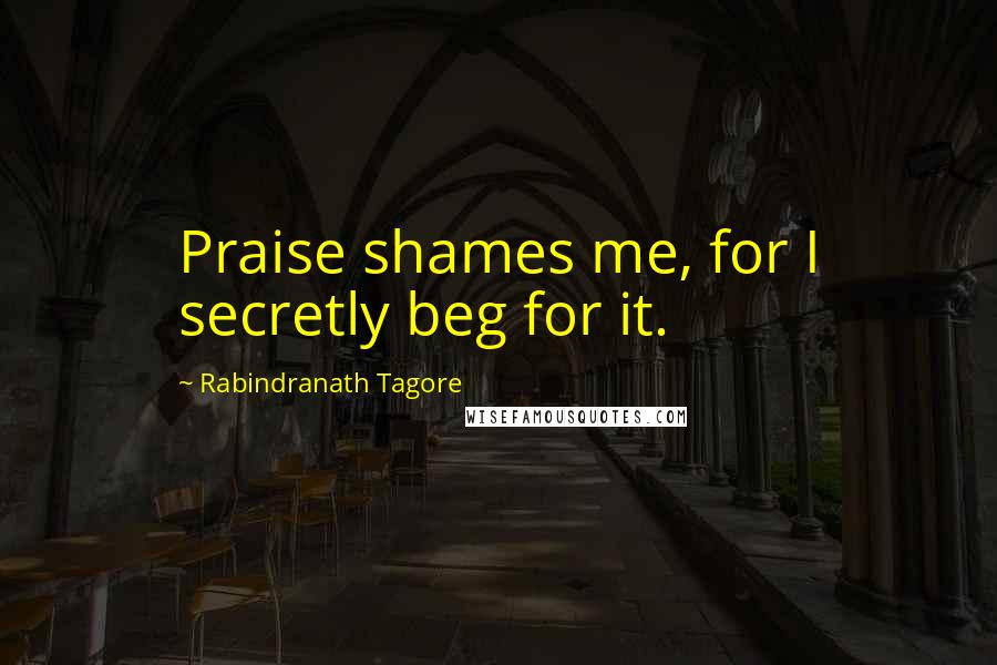 Rabindranath Tagore Quotes: Praise shames me, for I secretly beg for it.