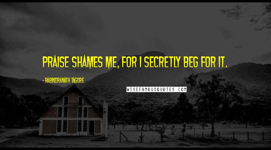 Rabindranath Tagore Quotes: Praise shames me, for I secretly beg for it.