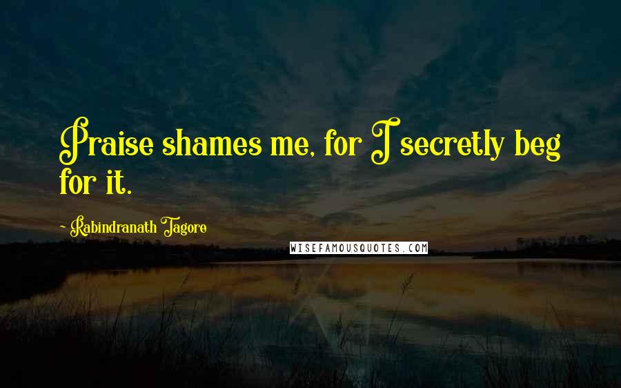 Rabindranath Tagore Quotes: Praise shames me, for I secretly beg for it.