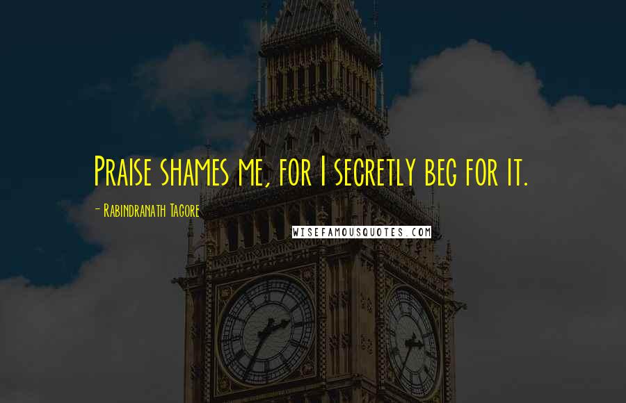 Rabindranath Tagore Quotes: Praise shames me, for I secretly beg for it.