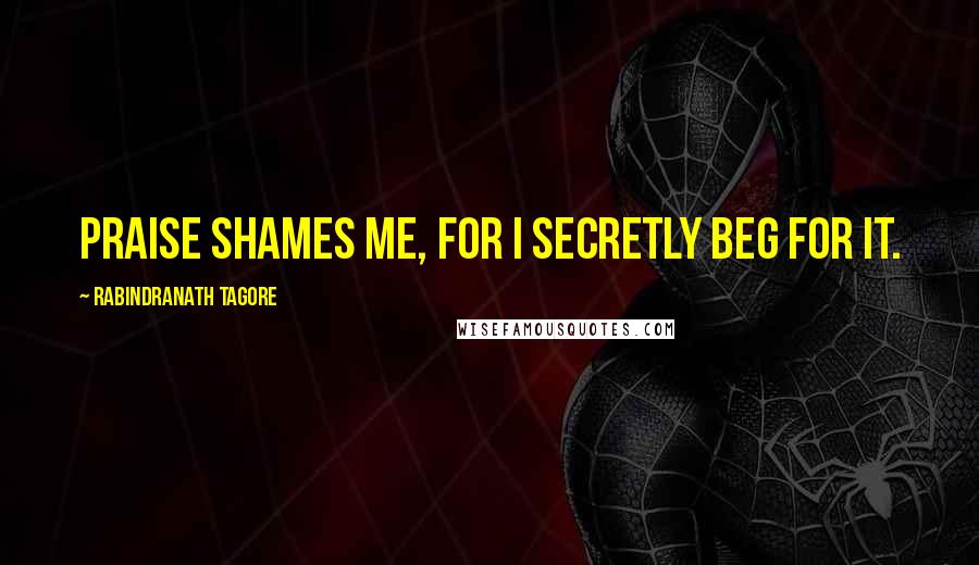 Rabindranath Tagore Quotes: Praise shames me, for I secretly beg for it.