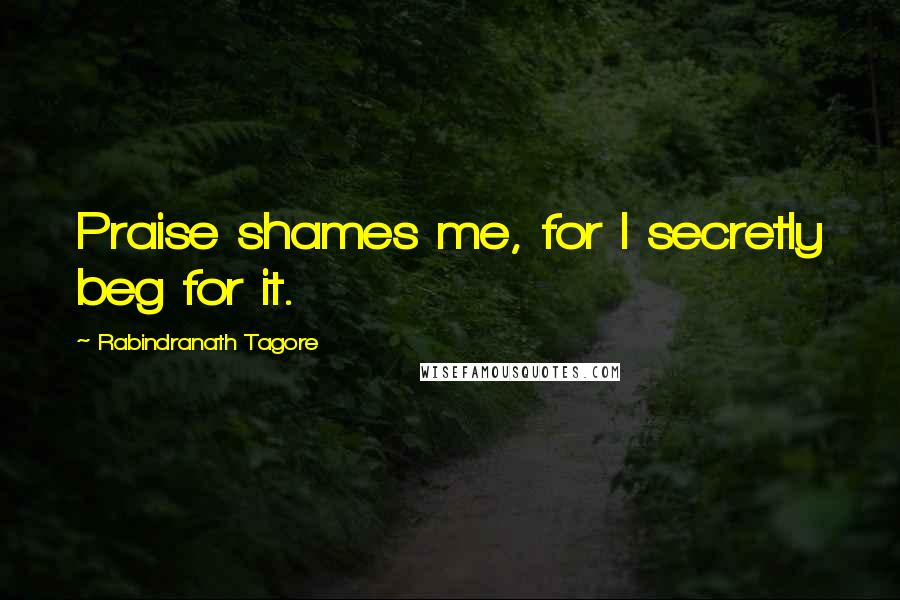 Rabindranath Tagore Quotes: Praise shames me, for I secretly beg for it.