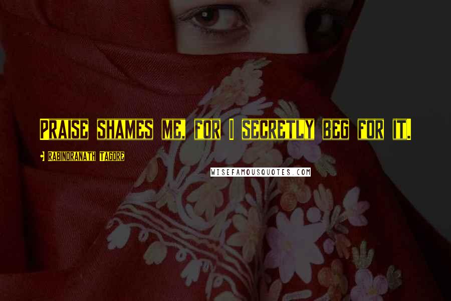 Rabindranath Tagore Quotes: Praise shames me, for I secretly beg for it.