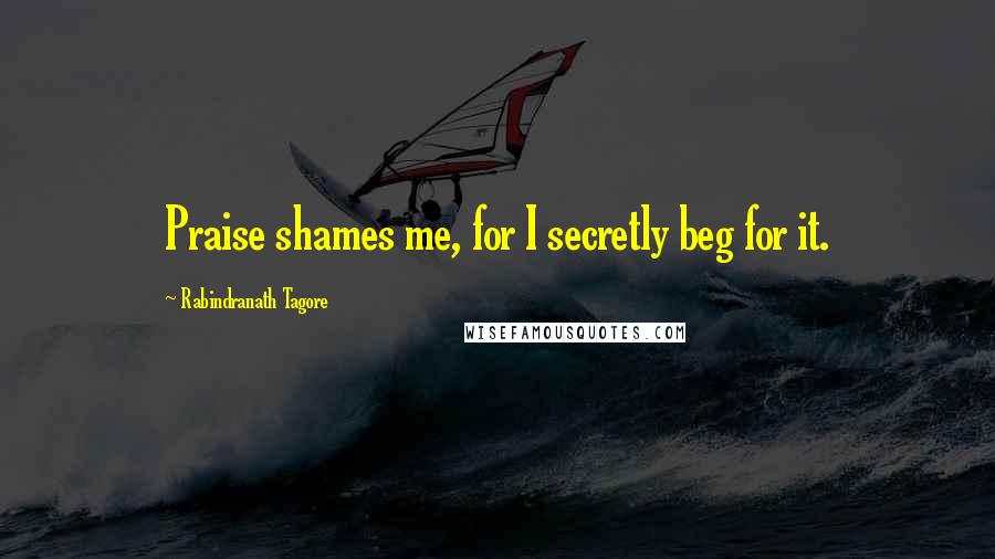 Rabindranath Tagore Quotes: Praise shames me, for I secretly beg for it.