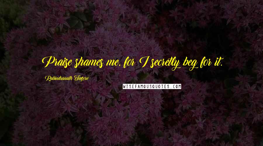 Rabindranath Tagore Quotes: Praise shames me, for I secretly beg for it.