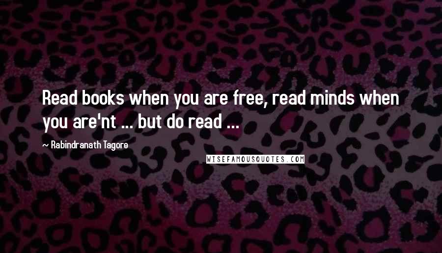 Rabindranath Tagore Quotes: Read books when you are free, read minds when you are'nt ... but do read ...