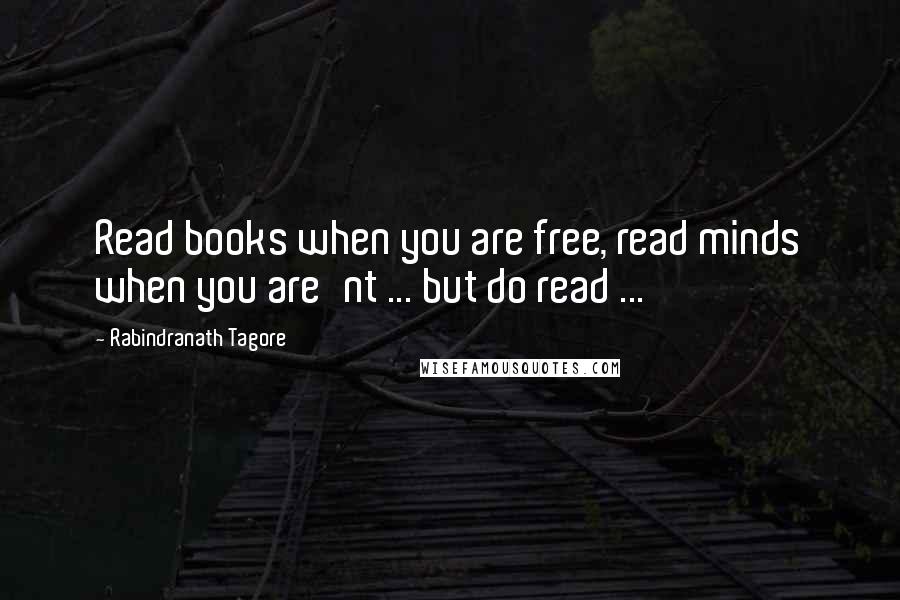 Rabindranath Tagore Quotes: Read books when you are free, read minds when you are'nt ... but do read ...