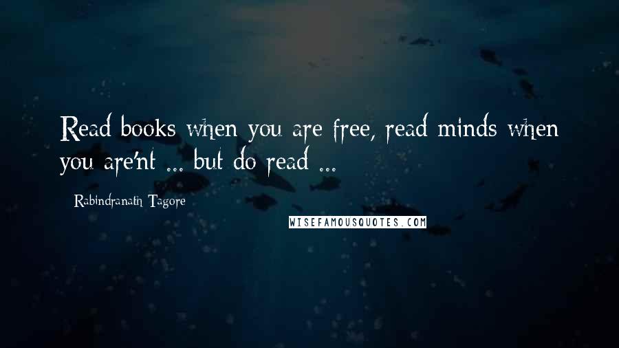 Rabindranath Tagore Quotes: Read books when you are free, read minds when you are'nt ... but do read ...