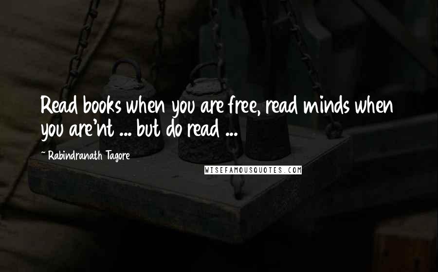 Rabindranath Tagore Quotes: Read books when you are free, read minds when you are'nt ... but do read ...